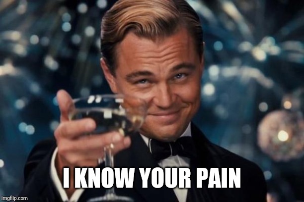 Leonardo Dicaprio Cheers Meme | I KNOW YOUR PAIN | image tagged in memes,leonardo dicaprio cheers | made w/ Imgflip meme maker