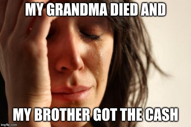 First World Problems Meme | MY GRANDMA DIED AND; MY BROTHER GOT THE CASH | image tagged in memes,first world problems | made w/ Imgflip meme maker