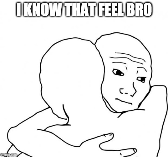 I Know That Feel Bro Meme | I KNOW THAT FEEL BRO | image tagged in memes,i know that feel bro | made w/ Imgflip meme maker
