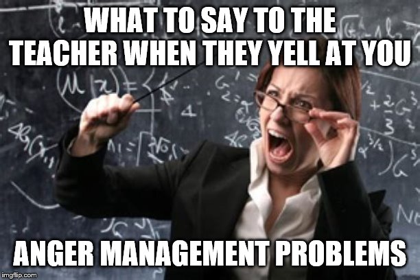 Education Memes #6 | WHAT TO SAY TO THE TEACHER WHEN THEY YELL AT YOU; ANGER MANAGEMENT PROBLEMS | image tagged in funny memes,memes,one does not simply,funny,bad luck brian,animals | made w/ Imgflip meme maker