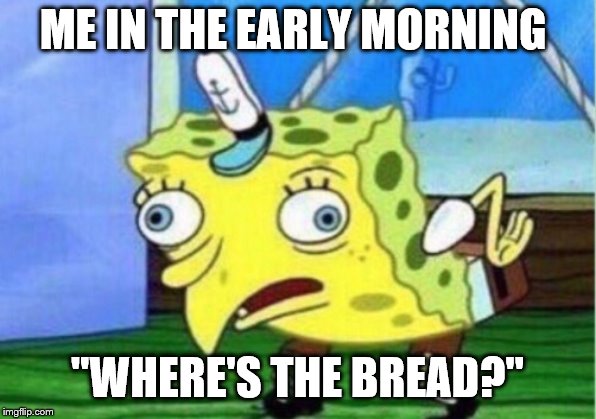 Mocking Spongebob Meme | ME IN THE EARLY MORNING; "WHERE'S THE BREAD?" | image tagged in memes,mocking spongebob | made w/ Imgflip meme maker