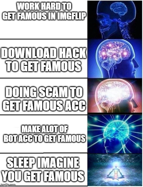 when i want to get famous | WORK HARD TO GET FAMOUS IN IMGFLIP; DOWNLOAD HACK TO GET FAMOUS; DOING SCAM TO GET FAMOUS ACC; MAKE ALOT OF BOT ACC TO GET FAMOUS; SLEEP IMAGINE YOU GET FAMOUS | image tagged in expanding brain 5 panel,memes,life hack,cheating | made w/ Imgflip meme maker