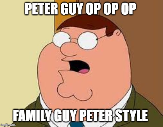 Family Guy Peter Meme | PETER GUY OP OP OP; FAMILY GUY PETER STYLE | image tagged in memes,family guy peter | made w/ Imgflip meme maker