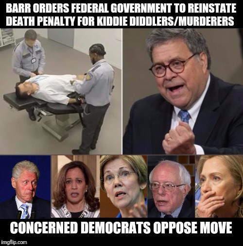 No Mercy! | BARR ORDERS FEDERAL GOVERNMENT TO REINSTATE DEATH PENALTY FOR KIDDIE DIDDLERS/MURDERERS; CONCERNED DEMOCRATS OPPOSE MOVE | image tagged in death penalty,attorney general,pain | made w/ Imgflip meme maker