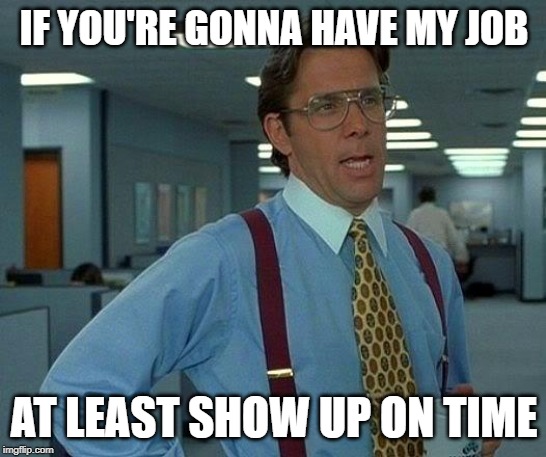 That Would Be Great Meme | IF YOU'RE GONNA HAVE MY JOB; AT LEAST SHOW UP ON TIME | image tagged in memes,that would be great | made w/ Imgflip meme maker
