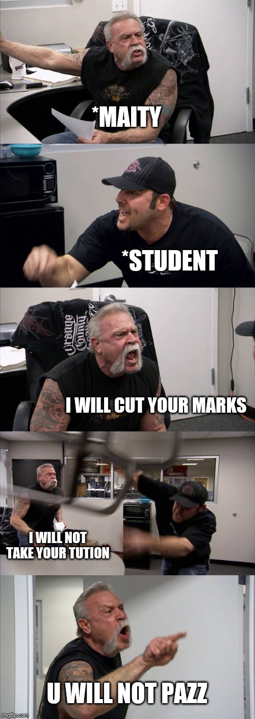 American Chopper Argument | *MAITY; *STUDENT; I WILL CUT YOUR MARKS; I WILL NOT TAKE YOUR TUTION; U WILL NOT PAZZ | image tagged in memes,american chopper argument | made w/ Imgflip meme maker