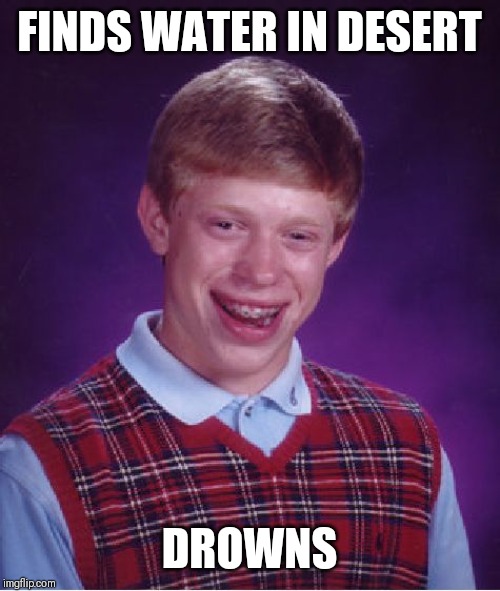 Bad Luck Brian | FINDS WATER IN DESERT; DROWNS | image tagged in memes,bad luck brian | made w/ Imgflip meme maker