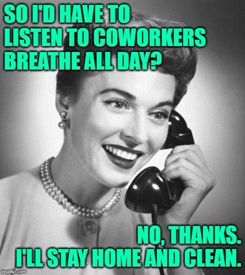 Housework > Coworkers | SO I'D HAVE TO LISTEN TO COWORKERS BREATHE ALL DAY? NO, THANKS.
I'LL STAY HOME AND CLEAN. | image tagged in vintage phone,housewife,coworkers,so true memes,introvert,housework | made w/ Imgflip meme maker