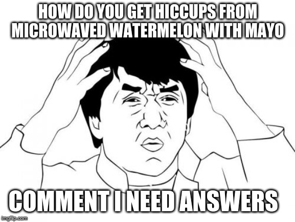 Jackie Chan WTF Meme | HOW DO YOU GET HICCUPS FROM MICROWAVED WATERMELON WITH MAYO; COMMENT I NEED ANSWERS | image tagged in memes,jackie chan wtf | made w/ Imgflip meme maker