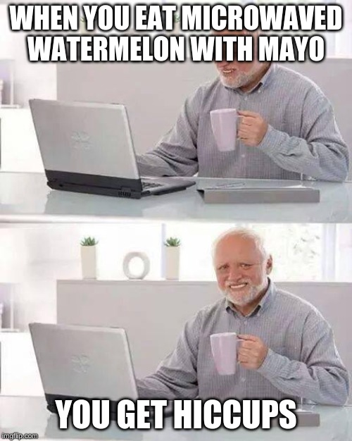 Hide the Pain Harold Meme | WHEN YOU EAT MICROWAVED WATERMELON WITH MAYO; YOU GET HICCUPS | image tagged in memes,hide the pain harold | made w/ Imgflip meme maker