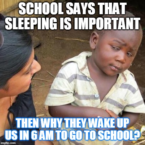 Third World Skeptical Kid | SCHOOL SAYS THAT SLEEPING IS IMPORTANT; THEN WHY THEY WAKE UP US IN 6 AM TO GO TO SCHOOL? | image tagged in memes,third world skeptical kid | made w/ Imgflip meme maker