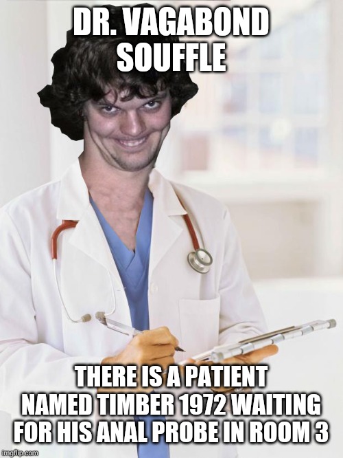 Creepy Doctor | DR. VAGABOND SOUFFLE; THERE IS A PATIENT NAMED TIMBER 1972 WAITING FOR HIS ANAL PROBE IN ROOM 3 | image tagged in creepy doctor | made w/ Imgflip meme maker