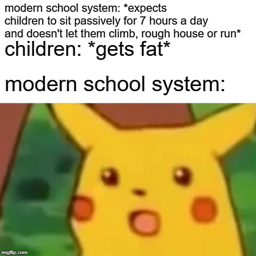 Surprised Pikachu | modern school system: *expects children to sit passively for 7 hours a day and doesn't let them climb, rough house or run*; children: *gets fat*; modern school system: | image tagged in memes,surprised pikachu,school,obesity,education,america | made w/ Imgflip meme maker