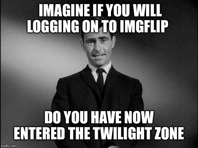 Imglfip- where anything can, and everything will happen | IMAGINE IF YOU WILL LOGGING ON TO IMGFLIP; DO YOU HAVE NOW ENTERED THE TWILIGHT ZONE | image tagged in rod serling twilight zone | made w/ Imgflip meme maker