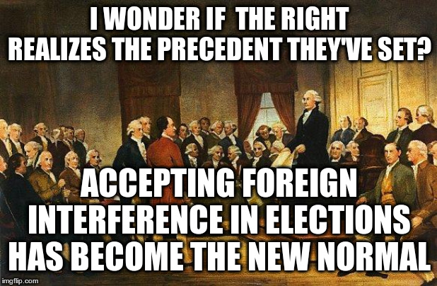 Constitutional Convention | I WONDER IF  THE RIGHT REALIZES THE PRECEDENT THEY'VE SET? ACCEPTING FOREIGN INTERFERENCE IN ELECTIONS HAS BECOME THE NEW NORMAL | image tagged in constitutional convention | made w/ Imgflip meme maker