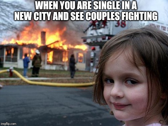 Disaster Girl Meme | WHEN YOU ARE SINGLE IN A NEW CITY AND SEE COUPLES FIGHTING | image tagged in memes,disaster girl | made w/ Imgflip meme maker