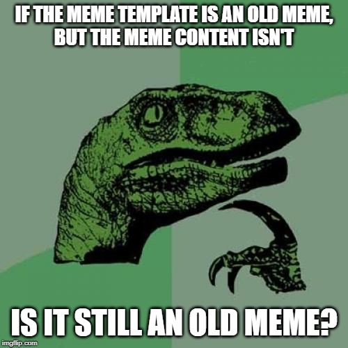 Philosoraptor Meme | IF THE MEME TEMPLATE IS AN OLD MEME,
BUT THE MEME CONTENT ISN'T; IS IT STILL AN OLD MEME? | image tagged in memes,philosoraptor,AdviceAnimals | made w/ Imgflip meme maker