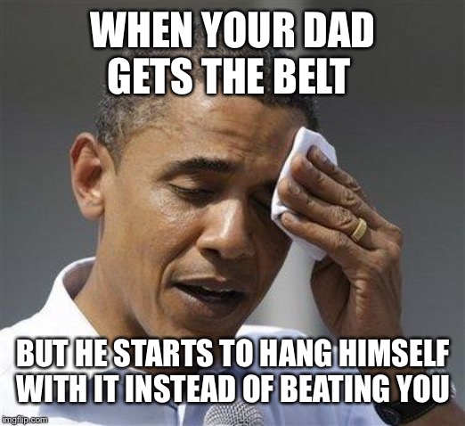 Obama relieved sweat | WHEN YOUR DAD GETS THE BELT; BUT HE STARTS TO HANG HIMSELF WITH IT INSTEAD OF BEATING YOU | image tagged in obama relieved sweat | made w/ Imgflip meme maker