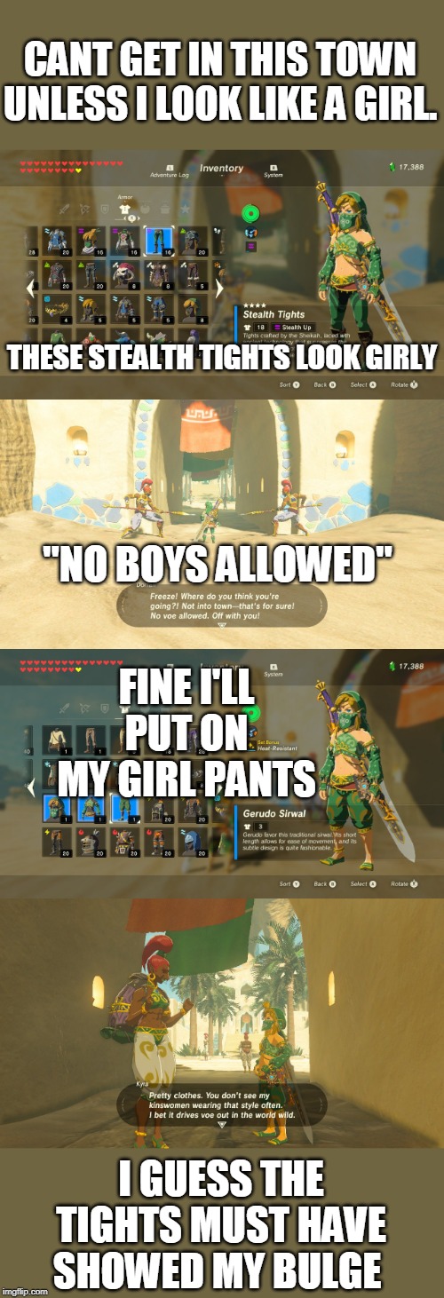 THEY CANT BE FOOLED BY ANY PANTS. ITS GOTA BE THE RIGHT PANTS. | CANT GET IN THIS TOWN UNLESS I LOOK LIKE A GIRL. THESE STEALTH TIGHTS LOOK GIRLY; "NO BOYS ALLOWED"; FINE I'LL PUT ON MY GIRL PANTS; I GUESS THE TIGHTS MUST HAVE SHOWED MY BULGE | image tagged in zelda,legend of zelda,the legend of zelda breath of the wild,crossdresser | made w/ Imgflip meme maker