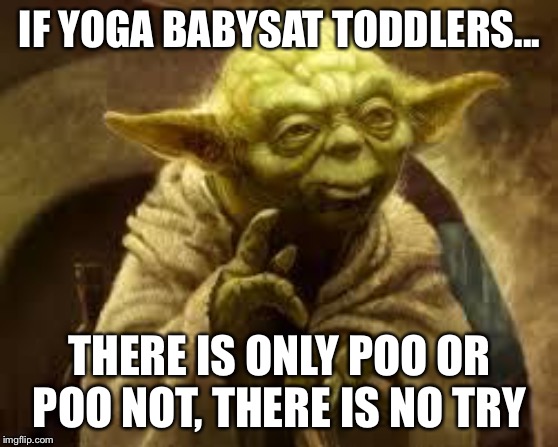 yoda | IF YOGA BABYSAT TODDLERS... THERE IS ONLY POO OR POO NOT, THERE IS NO TRY | image tagged in yoda | made w/ Imgflip meme maker