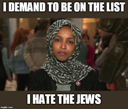 Ilhan Omar | I DEMAND TO BE ON THE LIST I HATE THE JEWS | image tagged in ilhan omar | made w/ Imgflip meme maker