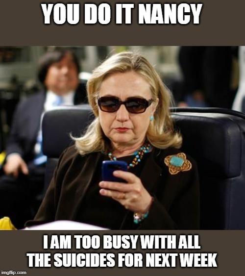 Hillary Clinton Cellphone Meme | YOU DO IT NANCY I AM TOO BUSY WITH ALL THE SUICIDES FOR NEXT WEEK | image tagged in memes,hillary clinton cellphone | made w/ Imgflip meme maker