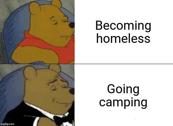 Tuxedo Winnie The Pooh | Becoming homeless; Going camping | image tagged in memes,tuxedo winnie the pooh | made w/ Imgflip meme maker