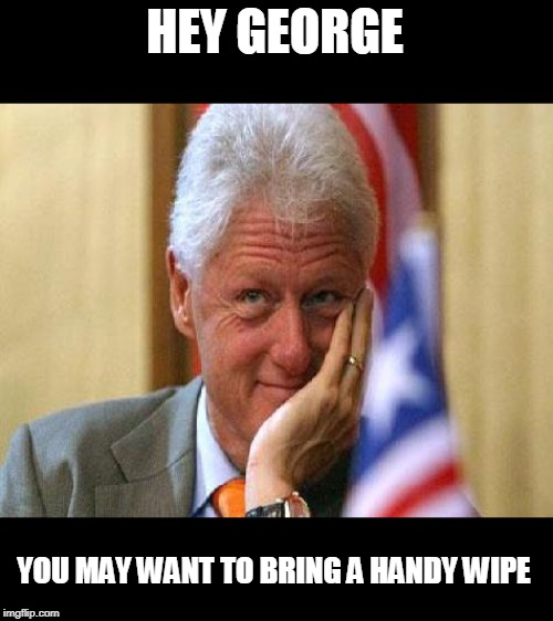smiling bill clinton | HEY GEORGE YOU MAY WANT TO BRING A HANDY WIPE | image tagged in smiling bill clinton | made w/ Imgflip meme maker
