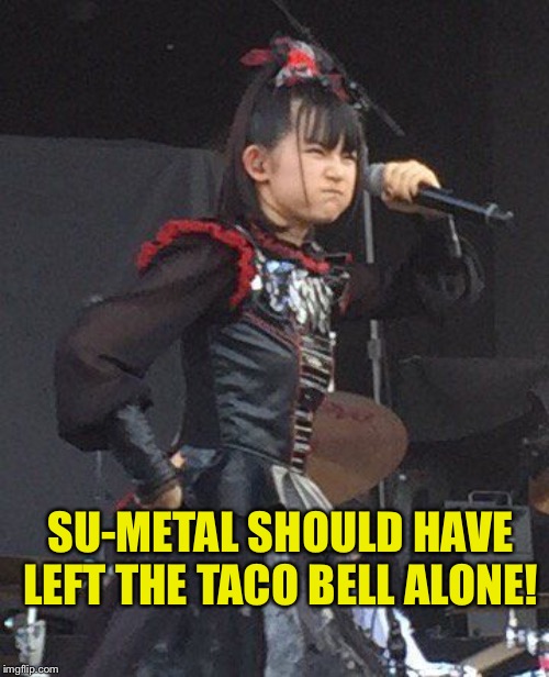 Life ain't easy for a girl named Su | SU-METAL SHOULD HAVE LEFT THE TACO BELL ALONE! | image tagged in su-metal,babymetal | made w/ Imgflip meme maker