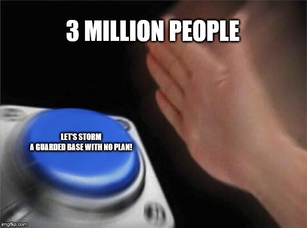 Blank Nut Button | 3 MILLION PEOPLE; LET'S STORM A GUARDED BASE WITH NO PLAN! | image tagged in memes,blank nut button | made w/ Imgflip meme maker