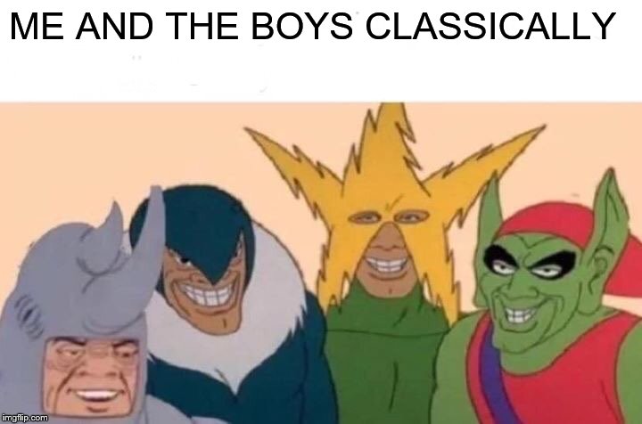 Me And The Boys | ME AND THE BOYS CLASSICALLY | image tagged in memes,me and the boys | made w/ Imgflip meme maker