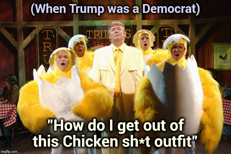 Your past always follows you | (When Trump was a Democrat); "How do I get out of this Chicken sh*t outfit" | image tagged in donald trump,past life pete,back in my day,democrats,anti joke chicken,eggs | made w/ Imgflip meme maker