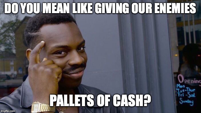 Roll Safe Think About It Meme | DO YOU MEAN LIKE GIVING OUR ENEMIES PALLETS OF CASH? | image tagged in memes,roll safe think about it | made w/ Imgflip meme maker