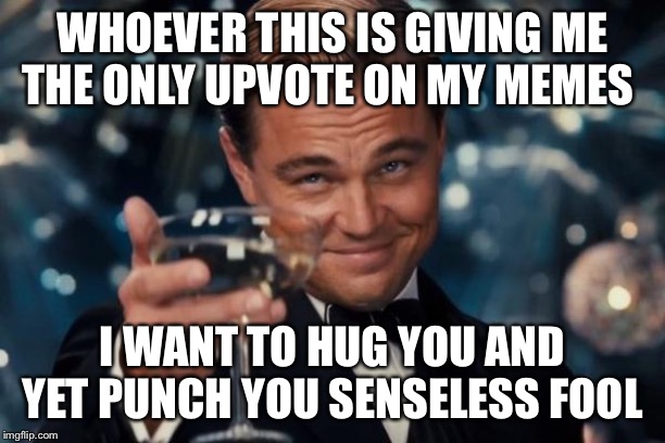 Leonardo Dicaprio Cheers | WHOEVER THIS IS GIVING ME THE ONLY UPVOTE ON MY MEMES; I WANT TO HUG YOU AND YET PUNCH YOU SENSELESS FOOL | image tagged in memes,leonardo dicaprio cheers | made w/ Imgflip meme maker