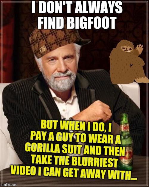 The Most Interesting Man In The World Meme | I DON'T ALWAYS FIND BIGFOOT; BUT WHEN I DO, I PAY A GUY TO WEAR A GORILLA SUIT AND THEN TAKE THE BLURRIEST VIDEO I CAN GET AWAY WITH... | image tagged in memes,the most interesting man in the world | made w/ Imgflip meme maker