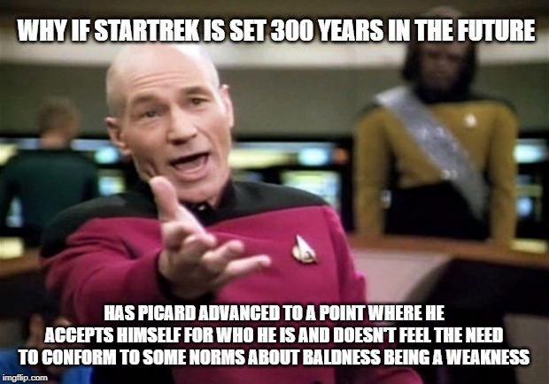 startrek | WHY IF STARTREK IS SET 300 YEARS IN THE FUTURE; HAS PICARD ADVANCED TO A POINT WHERE HE ACCEPTS HIMSELF FOR WHO HE IS AND DOESN'T FEEL THE NEED TO CONFORM TO SOME NORMS ABOUT BALDNESS BEING A WEAKNESS | image tagged in startrek | made w/ Imgflip meme maker