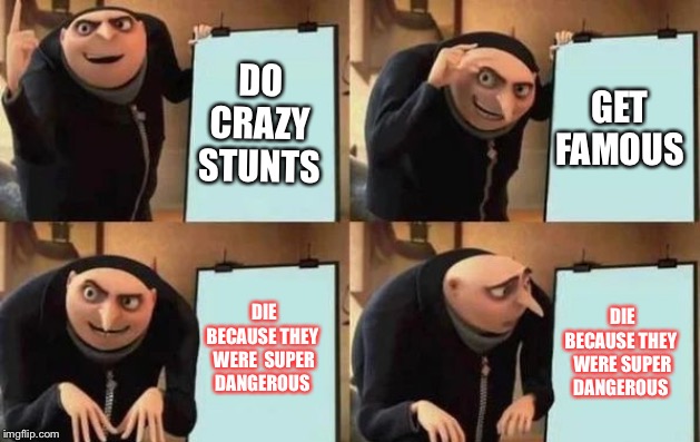 Gru's Plan Meme | DO CRAZY
STUNTS; GET FAMOUS; DIE BECAUSE THEY 
WERE  SUPER DANGEROUS; DIE BECAUSE THEY 
WERE SUPER DANGEROUS | image tagged in gru's plan | made w/ Imgflip meme maker