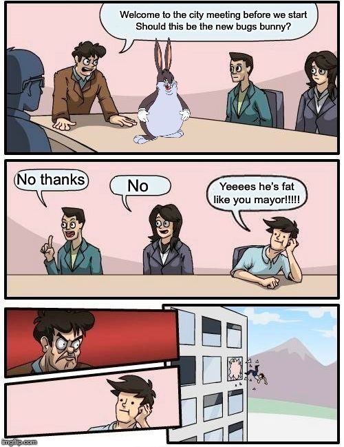 Boardroom Meeting Suggestion Meme | Welcome to the city meeting before we start
 Should this be the new bugs bunny? No thanks; No; Yeeees he’s fat like you mayor!!!!! | image tagged in memes,boardroom meeting suggestion | made w/ Imgflip meme maker