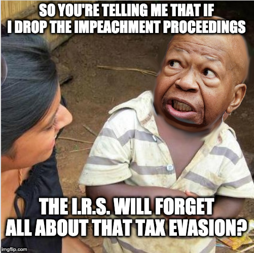 Third World Skeptical Kid | SO YOU'RE TELLING ME THAT IF I DROP THE IMPEACHMENT PROCEEDINGS; THE I.R.S. WILL FORGET ALL ABOUT THAT TAX EVASION? | image tagged in cummings,congress,trump impeachment | made w/ Imgflip meme maker