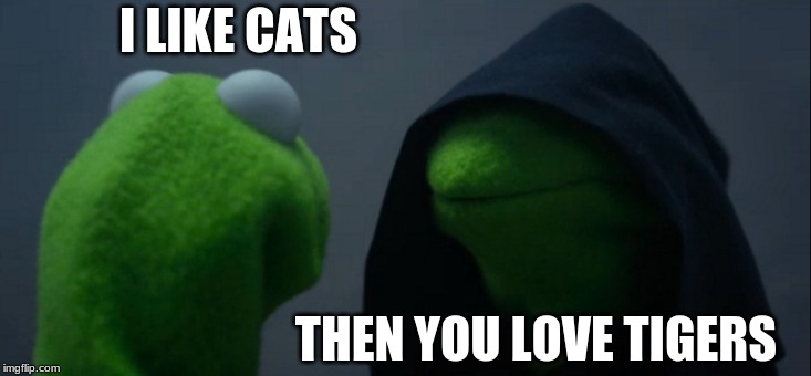 Can't Argue With That Logic | I LIKE CATS; THEN YOU LOVE TIGERS | image tagged in memes,evil kermit,cats | made w/ Imgflip meme maker
