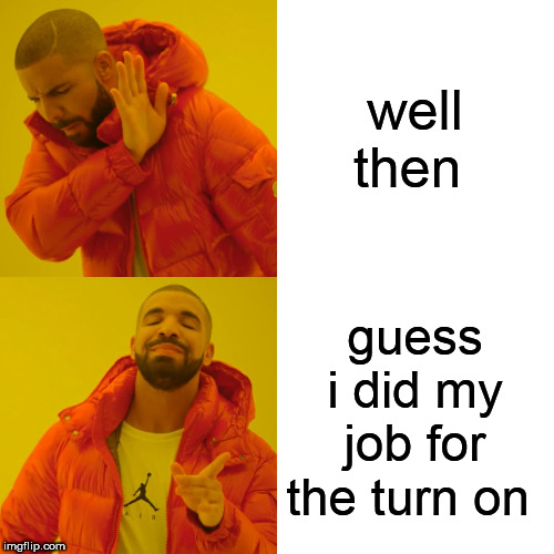 well then guess i did my job for the turn on | image tagged in memes,drake hotline bling | made w/ Imgflip meme maker