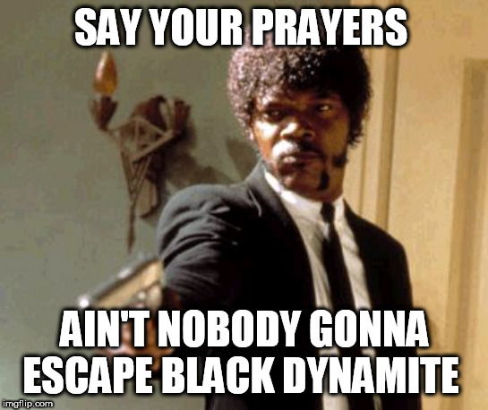Say That Again I Dare You | SAY YOUR PRAYERS; AIN'T NOBODY GONNA ESCAPE BLACK DYNAMITE | image tagged in memes,say that again i dare you | made w/ Imgflip meme maker