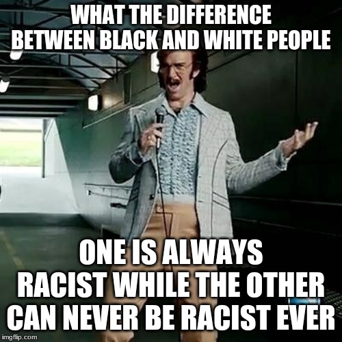 SJW Logic At It Finest | WHAT THE DIFFERENCE BETWEEN BLACK AND WHITE PEOPLE; ONE IS ALWAYS RACIST WHILE THE OTHER CAN NEVER BE RACIST EVER | image tagged in bad comedian eli manning | made w/ Imgflip meme maker