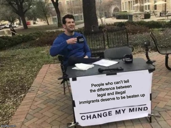 Change My Mind Meme | People who can’t tell the difference between legal and illegal immigrants deserve to be beaten up | image tagged in memes,change my mind | made w/ Imgflip meme maker