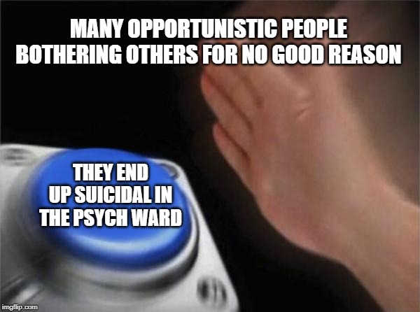 Blank Nut Button Meme | MANY OPPORTUNISTIC PEOPLE BOTHERING OTHERS FOR NO GOOD REASON THEY END UP SUICIDAL IN THE PSYCH WARD | image tagged in memes,blank nut button | made w/ Imgflip meme maker