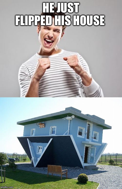  HE JUST FLIPPED HIS HOUSE | image tagged in happy guy,upside down house | made w/ Imgflip meme maker