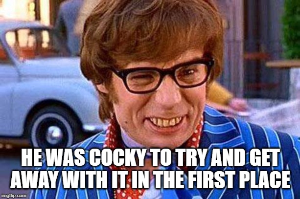 Austin Powers | HE WAS COCKY TO TRY AND GET AWAY WITH IT IN THE FIRST PLACE | image tagged in austin powers | made w/ Imgflip meme maker