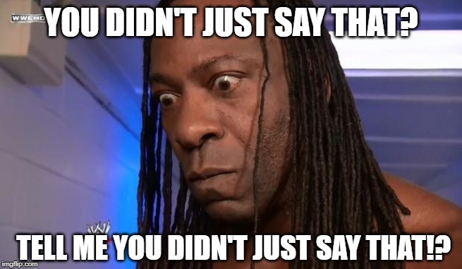 Booker T | YOU DIDN'T JUST SAY THAT? TELL ME YOU DIDN'T JUST SAY THAT!? | image tagged in booker t | made w/ Imgflip meme maker