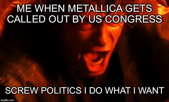Me When Metallica Gets Called Out By The Us Congress | ME WHEN METALLICA GETS CALLED OUT BY US CONGRESS; SCREW POLITICS I DO WHAT I WANT | image tagged in anakin-i-hate-you,metallica,politics | made w/ Imgflip meme maker