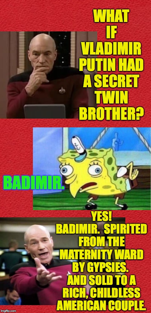 It would explain a lot. | WHAT IF VLADIMIR PUTIN HAD A SECRET TWIN BROTHER? YES! BADIMIR.  SPIRITED FROM THE MATERNITY WARD BY GYPSIES.  AND SOLD TO A RICH, CHILDLESS AMERICAN COUPLE. BADIMIR. | image tagged in blank red card,memes,russian collusion,putin twins,picard thinking,badimir | made w/ Imgflip meme maker